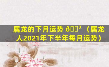 属龙的下月运势 🐳 （属龙人2021年下半年每月运势）